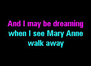 And I may be dreaming

when I see Mary Anne
walk away