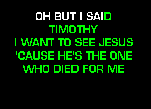0H BUT I SAID
TIMOTHY
I WANT TO SEE JESUS
'CAUSE HE'S THE ONE
WHO DIED FOR ME