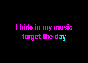 I hide in my music

forget the day