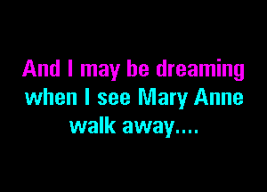 And I may be dreaming

when I see Mary Anne
walk away....