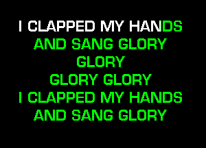 I CLAPPED MY HANDS
AND SANG GLORY
GLORY
GLORY GLORY
I CLAPPED MY HANDS
AND SANG GLORY