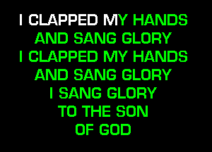 I CLAPPED MY HANDS
AND SANG GLORY
I CLAPPED MY HANDS
AND SANG GLORY
I SANG GLORY
TO THE SON
OF GOD