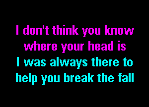 I don't think you know
where your head is

I was always there to

help you break the fall