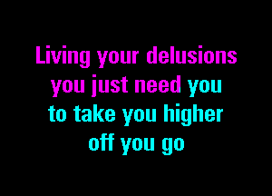 Living your delusions
you just need you

to take you higher
off you go