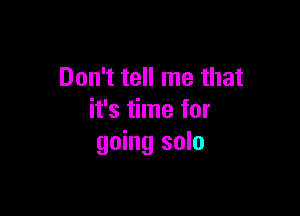 Don't tell me that

it's time for
going solo