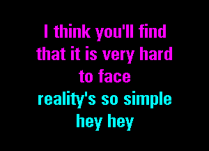 I think you'll find
that it is very hard

to face
reality's so simple
hey hey