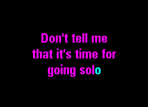 Don't tell me

that it's time for
going solo