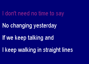 No changing yesterday

If we keep talking and

I keep walking in straight lines