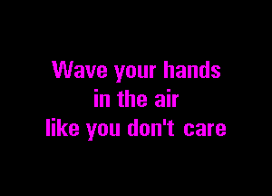 Wave your hands

in the air
like you don't care