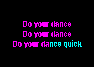 Do your dance

Do your dance
Do your dance quick