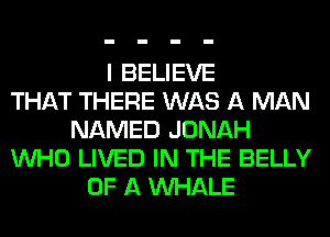I BELIEVE
THAT THERE WAS A MAN
NAMED JONAH
WHO LIVED IN THE BELLY
OF A MIHALE
