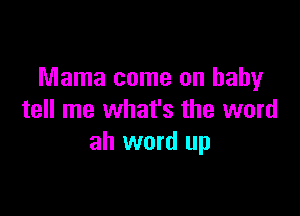 Mama come on baby

tell me what's the word
ah word up