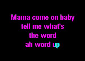 Mama come on baby
tell me what's

the word
ah word up