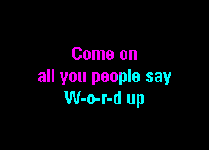 Come on

all you people say
W-o-r-d up