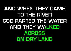 AND WHEN THEY CAME
TO THE RIVER
GOD PARTED THE WATER
AND THEY WALKED
ACROSS
0N DRY LAND