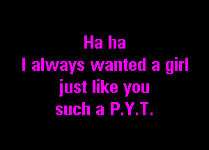 Ha ha
I always wanted a girl

just like you
such a P.Y.T.
