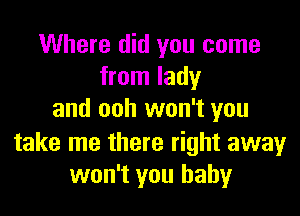 Where did you come
from lady

and ooh won't you

take me there right away
won't you baby