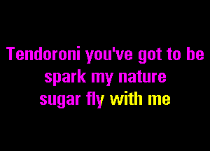 Tendoroni you've got to be

spark my nature
sugar fly with me