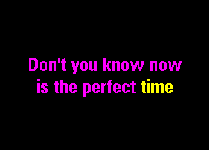 Don't you know now

is the perfect time
