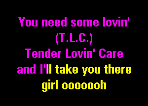 You need some lovin'
(T.L.C.)

Tender Lovin' Care
and I'll take you there
ghlooooooh