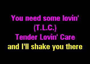You need some lovin'
(T.L.C.)

Tender Lovin' Care
and I'll shake you there