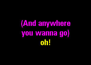 (And anywhere

you wanna go)
oh!