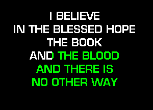 I BELIEVE
IN THE BLESSED HOPE
THE BOOK
AND THE BLOOD
AND THERE IS
NO OTHER WAY