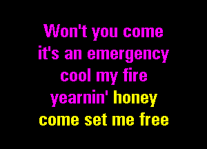 Won't you come
it's an emergency

cool my fire
yearnin' honey
come set me free