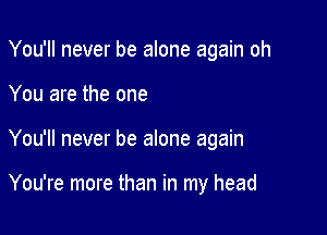 You'll never be alone again oh
You are the one

You'll never be alone again

You're more than in my head