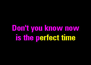 Don't you know now

is the perfect time