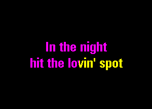 In the night

hit the lovin' spot
