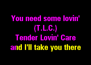 You need some lovin'
(T.L.C.)

Tender Lovin' Care
and I'll take you there