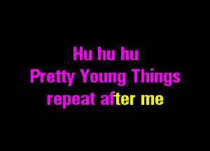 Hu hu hu

Pretty Young Things
repeat after me