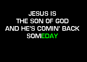 JESUS IS
THE SON OF GOD
AND HE'S COMIN' BACK

SOMEDAY