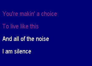 And all of the noise

I am silence