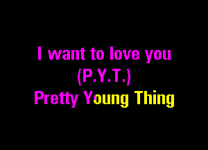 I want to love you

(P.Y.T.)
Pretty Young Thing