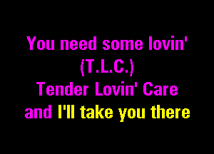 You need some lovin'
(T.L.C.)

Tender Lovin' Care
and I'll take you there