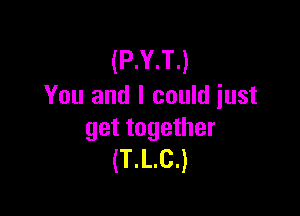 (P.Y.T.)
You and I could iust

get together
(T.L.C.)