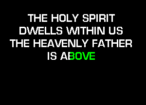 THE HOLY SPIRIT
DWELLS WITHIN US
THE HEAVENLY FATHER
IS ABOVE