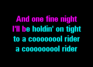And one fine night
I'll be holdin' on tight

to a coooooool rider
3 cooooooool rider