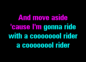 And move aside
'cause I'm gonna ride

with a coooooool rider
3 coooooool rider