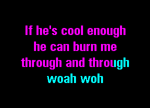 If he's cool enough
he can burn me

through and through
woah woh
