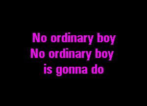 No ordinary boy

No ordinary boy
is gonna do