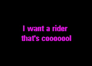 I want a rider

that's cooooool