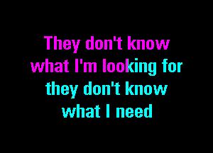 They don't know
what I'm looking for

they don't know
what I need