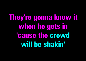 They're gonna know it
when he gets in

'cause the crowd
will he shakin'