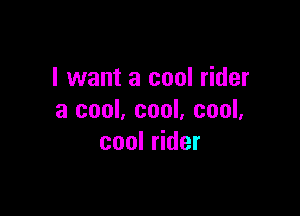 I want a cool rider

3 cool, cool, cool,
cool rider