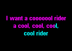 I want a cooooool rider

3 cool, cool, cool,
cool rider