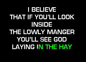 I BELIEVE
THAT IF YOU'LL LOOK
INSIDE
THE LOWLY MANGER
YOU'LL SEE GOD
LAYING IN THE HAY