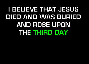 I BELIEVE THAT JESUS
DIED AND WAS BURIED
AND ROSE UPON
THE THIRD DAY